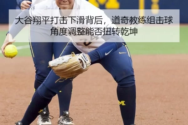 大谷翔平打击下滑背后，道奇教练组击球角度调整能否扭转乾坤