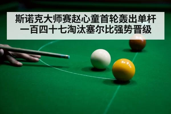 斯诺克大师赛赵心童首轮轰出单杆一百四十七淘汰塞尔比强势晋级