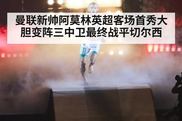 曼联新帅阿莫林英超客场首秀大胆变阵三中卫最终战平切尔西