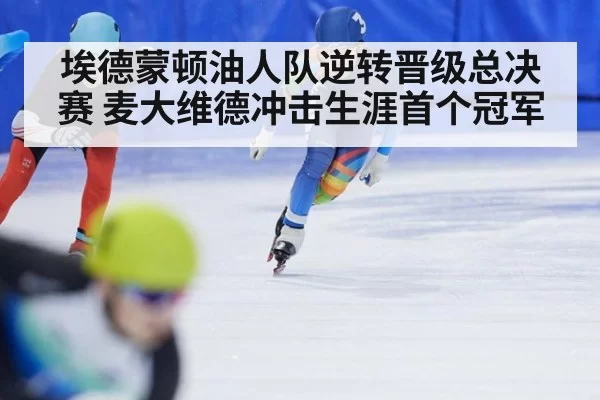 埃德蒙顿油人队逆转晋级总决赛 麦大维德冲击生涯首个冠军