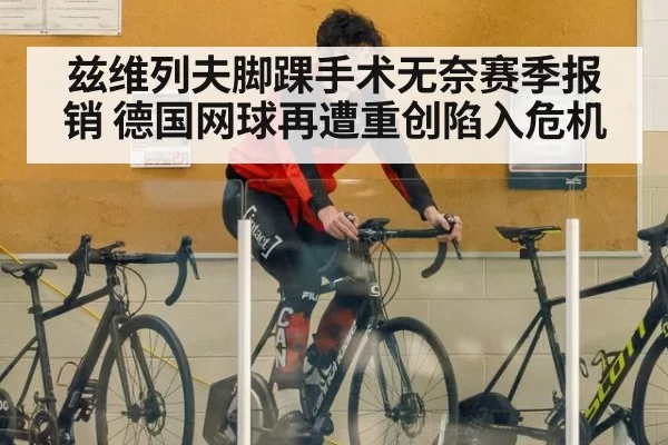 兹维列夫脚踝手术无奈赛季报销 德国网球再遭重创陷入危机