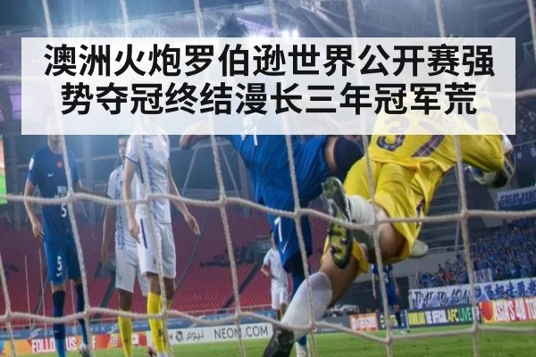 澳洲火炮罗伯逊世界公开赛强势夺冠终结漫长三年冠军荒