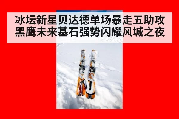 冰坛新星贝达德单场暴走五助攻 黑鹰未来基石强势闪耀风城之夜