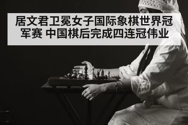 居文君卫冕女子国际象棋世界冠军赛 中国棋后完成四连冠伟业