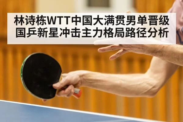 林诗栋WTT中国大满贯男单晋级 国乒新星冲击主力格局路径分析