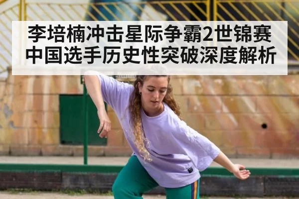 李培楠冲击星际争霸2世锦赛 中国选手历史性突破深度解析
