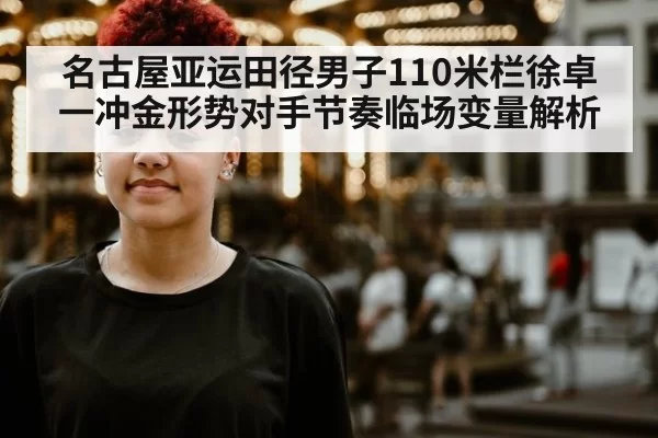名古屋亚运田径男子110米栏徐卓一冲金形势对手节奏临场变量解析